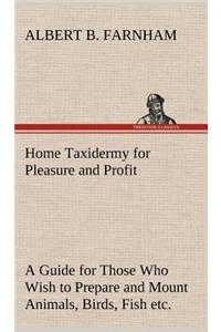 Home Taxidermy for Pleasure and Profit A Guide for Those Who Wish to Prepare and Mount Animals, Birds, Fish, Reptiles, etc., for Home, Den, or Office Decoration