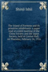 Island of Formosa and its primitive inhabitants: a paper read at a joint meeting of the China Society and the Japan Society, held at Caxton Hall, on Thursday, February 24, 1916