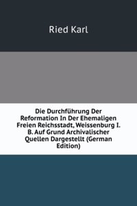 Die Durchfuhrung Der Reformation In Der Ehemaligen Freien Reichsstadt, Weissenburg I. B. Auf Grund Archivalischer Quellen Dargestellt (German Edition)