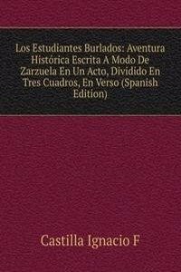 Los Estudiantes Burlados: Aventura Historica Escrita A Modo De Zarzuela En Un Acto, Dividido En Tres Cuadros, En Verso (Spanish Edition)