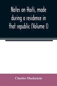 Notes on Haiti, made during a residence in that republic (Volume I)