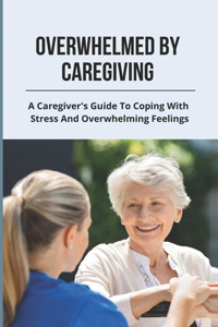 Overwhelmed By Caregiving