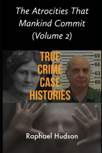 Atrocities That Mankind Commit: True Crime Case Histories: Volume 2