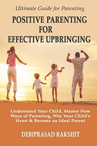 POSITIVE PARENTING FOR EFFECTIVE UPBRINGING : UNDERSTAND YOUR CHILD, MASTER NEW WAYS OF PARENTING, WIN YOUR CHILD'S HEART AND BECOME AN IDEAL PARENT