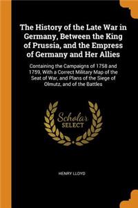 The History of the Late War in Germany, Between the King of Prussia, and the Empress of Germany and Her Allies