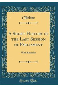A Short History of the Last Session of Parliament: With Remarks (Classic Reprint)