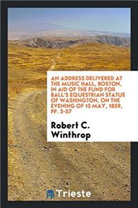 Address Delivered at the Music Hall, Boston, in Aid of the Fund for Ball's Equestrian Statue of Washington, on the Evening of 13 May, 1859, Pp. 3-57