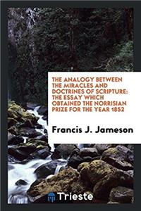 The Analogy Between the Miracles and Doctrines of Scripture: The Essay which Obtained the Norrisian Prize for the Year 1852