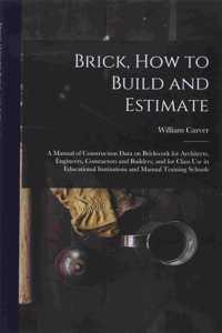 Brick, How to Build and Estimate: a Manual of Construction Data on Brickwork for Architects, Engineers, Contractors and Builders; and for Class Use in Educational Institutions and Ma