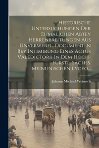 Historische Untersuchungen Der Ehmalichen Abtey Herrenbreitungen Aus Unverwerfl. Documenten Bey Intimirung Eines Actus Valedictorii In Dem Hoch-fürstl. Sächß. Meinunischen Lyceo...