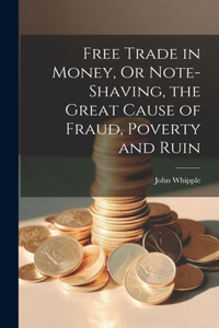 Free Trade in Money, Or Note-shaving, the Great Cause of Fraud, Poverty and Ruin