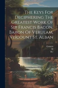 Keys For Deciphering The Greatest Work Of Sir Francis Bacon, Baron Of Verulam, Viscount St. Alban