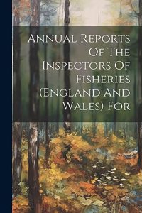 Annual Reports Of The Inspectors Of Fisheries (england And Wales) For