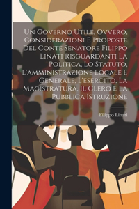 Governo Utile, Ovvero, Considerazioni E Proposte Del Conte Senatore Filippo Linati Risguardanti La Politica, Lo Statuto, L'amministrazione Locale E Generale, L'esercito, La Magistratura, Il Clero E La Pubblica Istruzione