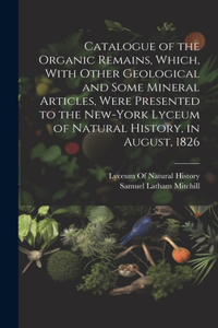 Catalogue of the Organic Remains, Which, With Other Geological and Some Mineral Articles, Were Presented to the New-York Lyceum of Natural History, in August, 1826