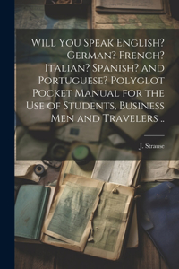 Will You Speak English? German? French? Italian? Spanish? and Portuguese? Polyglot Pocket Manual for the Use of Students, Business Men and Travelers ..