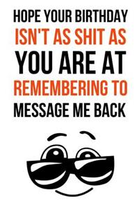 Hope Your Birthday Isn't As Shit As You Are At Remembering To Message Me Back