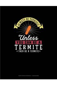 Always Be Yourself Unless You Can Be A Termite Then Be A Termite