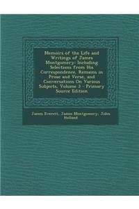 Memoirs of the Life and Writings of James Montgomery: Including Selections from His Correspondence, Remains in Prose and Verse, and Conversations on V