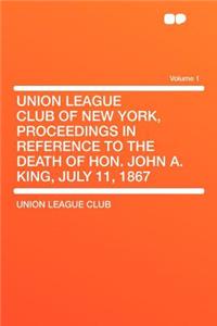 Union League Club of New York, Proceedings in Reference to the Death of Hon. John A. King, July 11, 1867 Volume 1