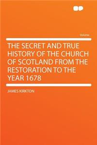 The Secret and True History of the Church of Scotland from the Restoration to the Year 1678