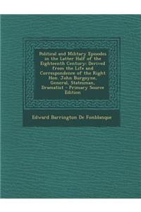 Political and Military Episodes in the Latter Half of the Eighteenth Century: Derived from the Life and Correspondence of the Right Hon. John Burgoyne, General, Statesman, Dramatist - Primary Source Edition