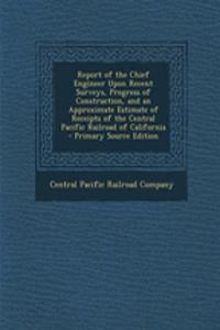Report of the Chief Engineer Upon Recent Surveys, Progress of Construction, and an Approximate Estimate of Receipts of the Central Pacific Railroad of California - Primary Source Edition