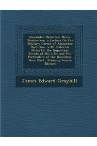 Alexander Hamilton: Nevis-Weehawken. a Lecture on the Military Career of Alexander Hamilton, with Elaborate Notes on the Important Events
