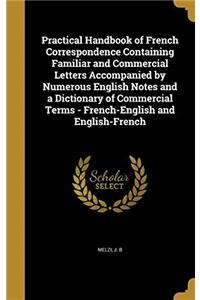 Practical Handbook of French Correspondence Containing Familiar and Commercial Letters Accompanied by Numerous English Notes and a Dictionary of Comme