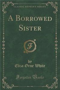 A Borrowed Sister (Classic Reprint)