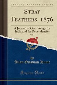 Stray Feathers, 1876, Vol. 4: A Journal of Ornithology for India and Its Dependencies (Classic Reprint)