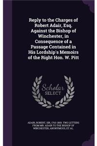 Reply to the Charges of Robert Adair, Esq. Against the Bishop of Winchester, in Consequence of a Passage Contained in His Lordship's Memoirs of the Right Hon. W. Pitt