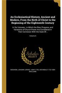 An Ecclesiastical History, Ancient and Modern, From the Birth of Christ to the Beginning of the Eighteenth Century