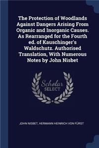 Protection of Woodlands Against Dangers Arising From Organic and Inorganic Causes. As Rearranged for the Fourth ed. of Kauschinger's Waldschutz. Authorised Translation, With Numerous Notes by John Nisbet