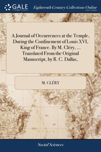 Journal of Occurrences at the Temple, During the Confinement of Louis XVI, King of France. By M. Cléry, ... Translated From the Original Manuscript, by R. C. Dallas,