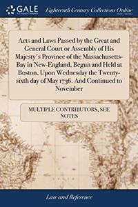 Acts and Laws Passed by the Great and General Court or Assembly of His Majesty's Province of the Massachusetts-Bay in New-England, Begun and Held at Boston, Upon Wednesday the Twenty-sixth day of May 1736. And Continued to November