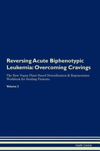 Reversing Acute Biphenotypic Leukemia: Overcoming Cravings the Raw Vegan Plant-Based Detoxification & Regeneration Workbook for Healing Patients. Volume 3