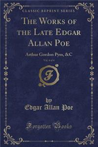 The Works of the Late Edgar Allan Poe, Vol. 4 of 4: Arthur Gordon Pym, &c (Classic Reprint)