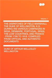 The Dispatches of Field Marshall the Duke of Wellington, K.G. During His Various Campaigns in India, Denmark, Portugal, Spain, the Low Countries, and France