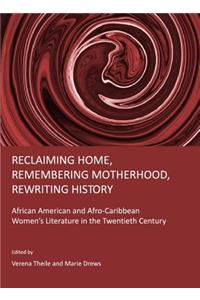 Reclaiming Home, Remembering Motherhood, Rewriting History: African American and Afro-Caribbean Womenâ (Tm)S Literature in the Twentieth Century