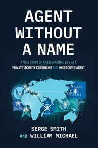 Agent Without a Name, A True Story of an Exceptional Life as a Private Security Consultant and Undercover Agent Serge Smith