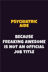 Psychiatric Aide, Because Freaking Awesome Is Not An Official Job Title: 6X9 Career Pride Notebook Unlined 120 pages Writing Journal