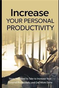 Increase Your Personal Productivity: Steps You Need to Take to Increase Your Personal Productivity and Get More Done