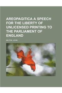 Areopagitica a Speech for the Liberty of Unlicensed Printing to the Parliament of England