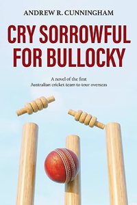 Cry Sorrowful for Bullocky: A novel of the first Australian cricket team to tour overseas