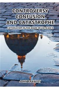 Controversy Confusion and Catastrophe - Catholicism in the Wake of Vatican II