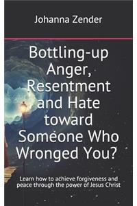 Bottling-Up Anger, Resentment and Hate Toward Someone Who Wronged You? Are You Feeling Anxious and Mentally Exhausted?
