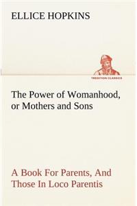 Power of Womanhood, or Mothers and Sons A Book For Parents, And Those In Loco Parentis