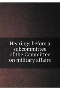 Hearings before a subcommittee of the Committee on military affairs