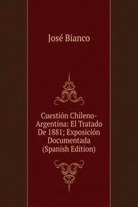 Cuestion Chileno-Argentina: El Tratado De 1881; Exposicion Documentada (Spanish Edition)